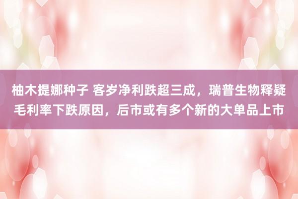 柚木提娜种子 客岁净利跌超三成，瑞普生物释疑毛利率下跌原因，后市或有多个新的大单品上市