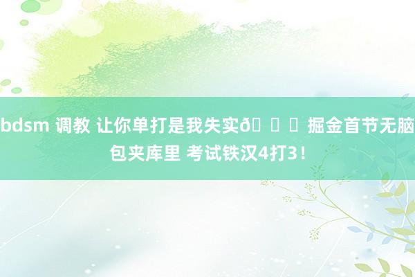 bdsm 调教 让你单打是我失实📝掘金首节无脑包夹库里 考试铁汉4打3！