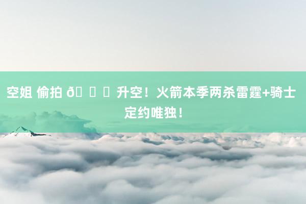 空姐 偷拍 🚀升空！火箭本季两杀雷霆+骑士 定约唯独！