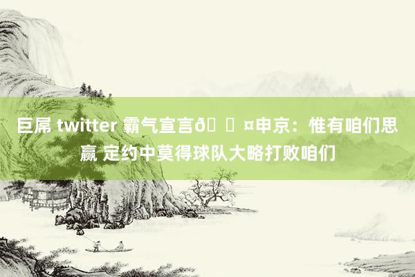 巨屌 twitter 霸气宣言😤申京：惟有咱们思赢 定约中莫得球队大略打败咱们