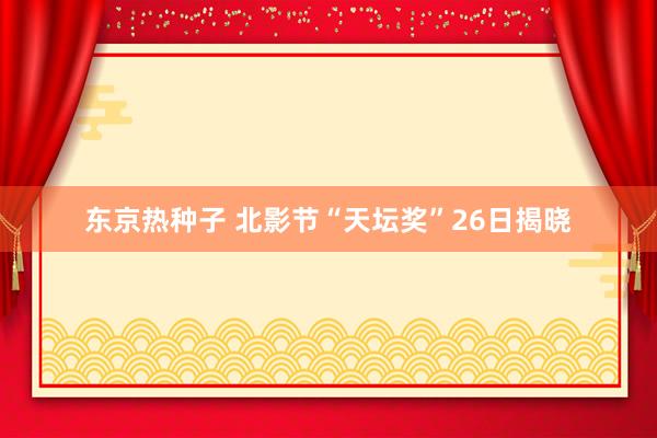 东京热种子 北影节“天坛奖”26日揭晓