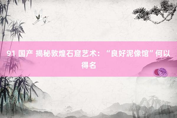 91 国产 揭秘敦煌石窟艺术：“良好泥像馆”何以得名