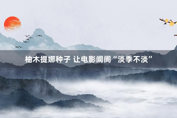 柚木提娜种子 让电影阛阓“淡季不淡”