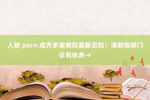 人妖 porn 成齐多家病院最新见知！清朗假期门诊有休养→