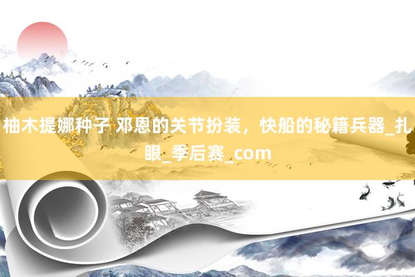 柚木提娜种子 邓恩的关节扮装，快船的秘籍兵器_扎眼_季后赛_com