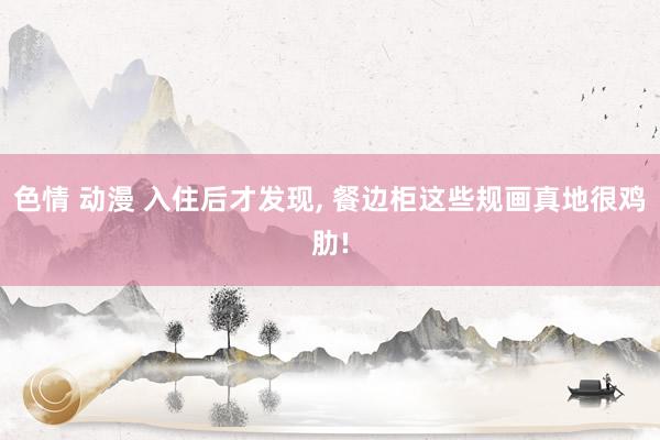 色情 动漫 入住后才发现， 餐边柜这些规画真地很鸡肋!