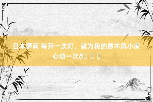日本萝莉 每开一次灯,就为我的原木风小家心动一次💗
