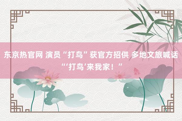 东京热官网 演员“打鸟”获官方招供 多地文旅喊话“‘打鸟’来我家！”