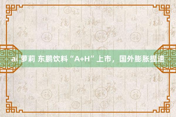 ai 萝莉 东鹏饮料“A+H”上市，国外膨胀提速
