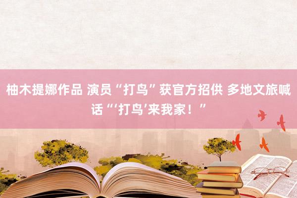 柚木提娜作品 演员“打鸟”获官方招供 多地文旅喊话“‘打鸟’来我家！”