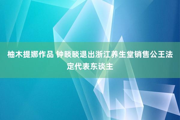 柚木提娜作品 钟睒睒退出浙江养生堂销售公王法定代表东谈主