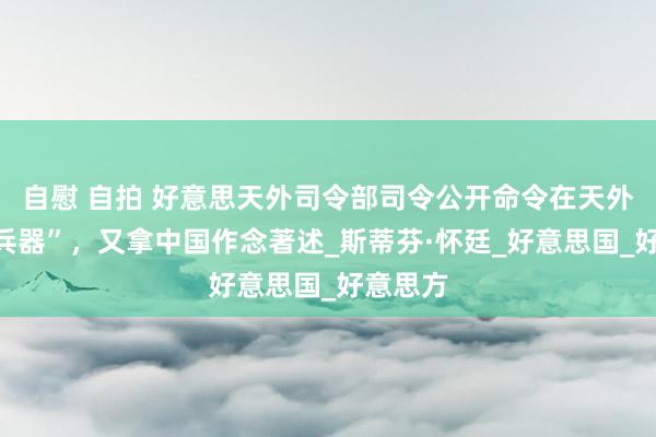 自慰 自拍 好意思天外司令部司令公开命令在天外部署“兵器”，又拿中国作念著述_斯蒂芬·怀廷_好意思国_好意思方