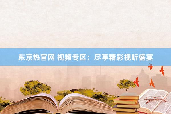 东京热官网 视频专区：尽享精彩视听盛宴