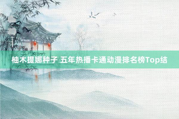 柚木提娜种子 五年热播卡通动漫排名榜Top结