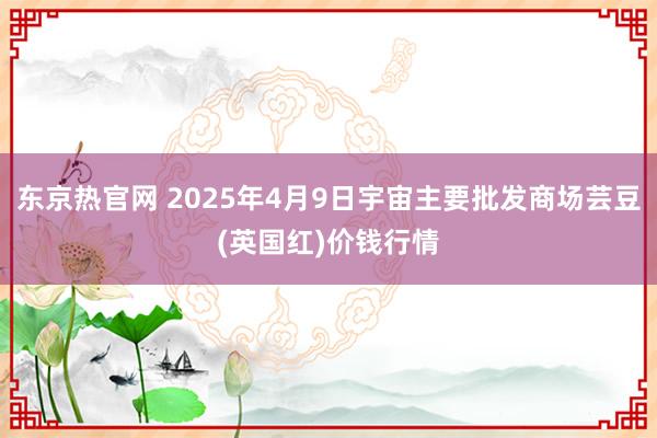 东京热官网 2025年4月9日宇宙主要批发商场芸豆(英国红)价钱行情