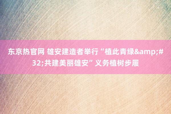 东京热官网 雄安建造者举行“植此青绿&#32;共建美丽雄安”义务植树步履