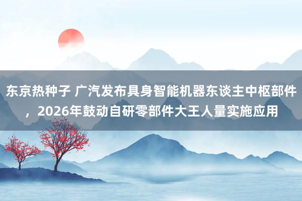东京热种子 广汽发布具身智能机器东谈主中枢部件，2026年鼓动自研零部件大王人量实施应用