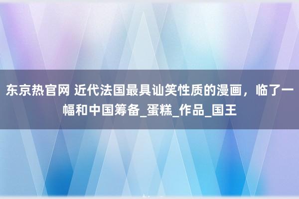 东京热官网 近代法国最具讪笑性质的漫画，临了一幅和中国筹备_蛋糕_作品_国王