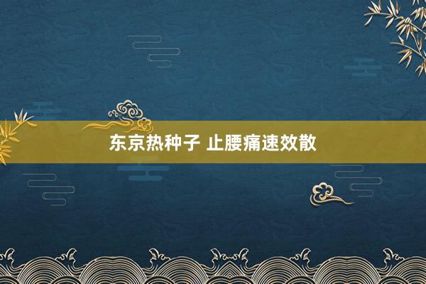东京热种子 止腰痛速效散