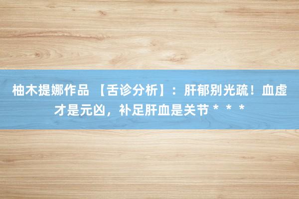 柚木提娜作品 【舌诊分析】：肝郁别光疏！血虚才是元凶，补足肝血是关节＊＊＊