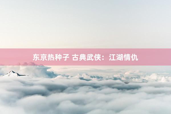 东京热种子 古典武侠：江湖情仇