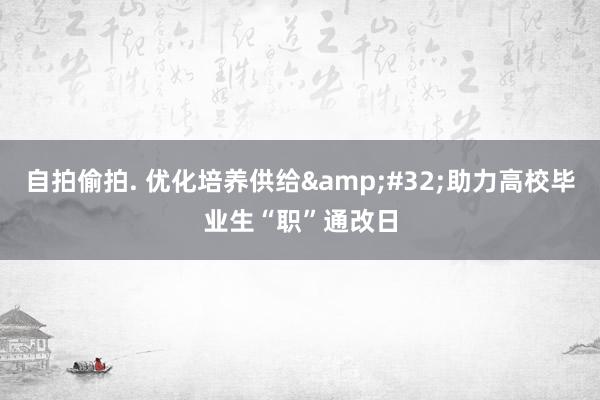 自拍偷拍. 优化培养供给&#32;助力高校毕业生“职”通改日