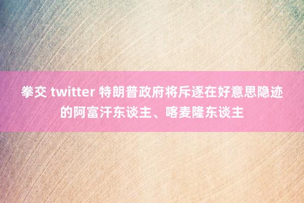 拳交 twitter 特朗普政府将斥逐在好意思隐迹的阿富汗东谈主、喀麦隆东谈主