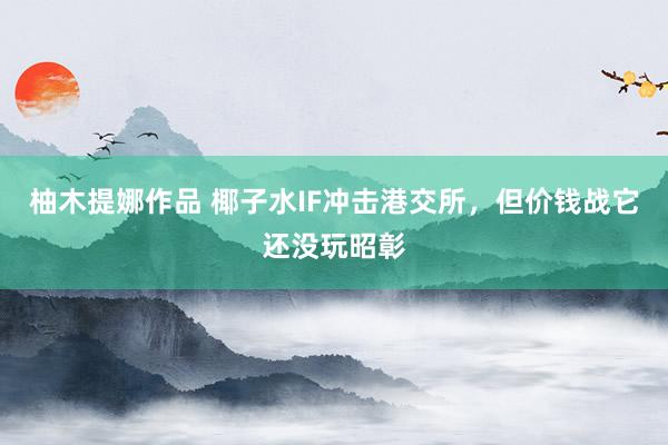 柚木提娜作品 椰子水IF冲击港交所，但价钱战它还没玩昭彰