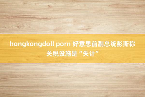 hongkongdoll porn 好意思前副总统彭斯称关税设施是“失计”