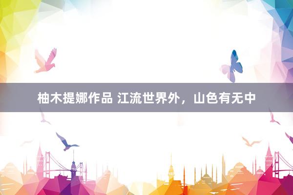 柚木提娜作品 江流世界外，山色有无中