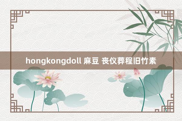 hongkongdoll 麻豆 丧仪葬程旧竹素