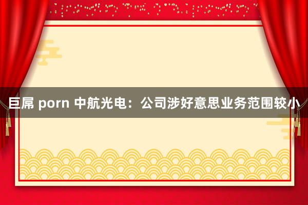 巨屌 porn 中航光电：公司涉好意思业务范围较小