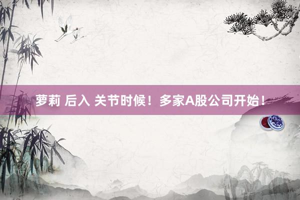 萝莉 后入 关节时候！多家A股公司开始！