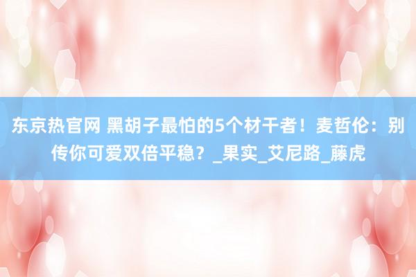 东京热官网 黑胡子最怕的5个材干者！麦哲伦：别传你可爱双倍平稳？_果实_艾尼路_藤虎