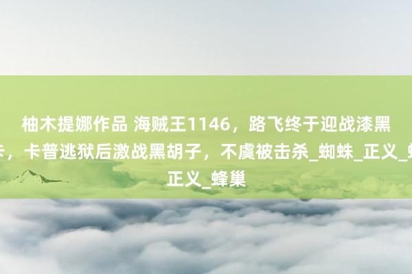 柚木提娜作品 海贼王1146，路飞终于迎战漆黑尼卡，卡普逃狱后激战黑胡子，不虞被击杀_蜘蛛_正义_蜂巢