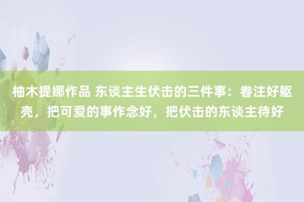 柚木提娜作品 东谈主生伏击的三件事：眷注好躯壳，把可爱的事作念好，把伏击的东谈主待好