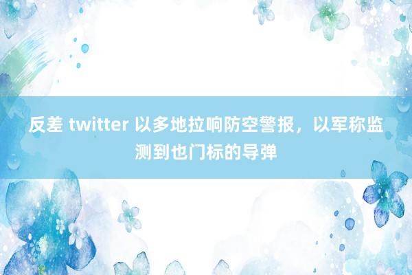反差 twitter 以多地拉响防空警报，以军称监测到也门标的导弹