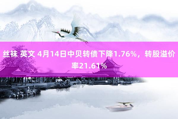 丝袜 英文 4月14日中贝转债下降1.76%，转股溢价率21.61%
