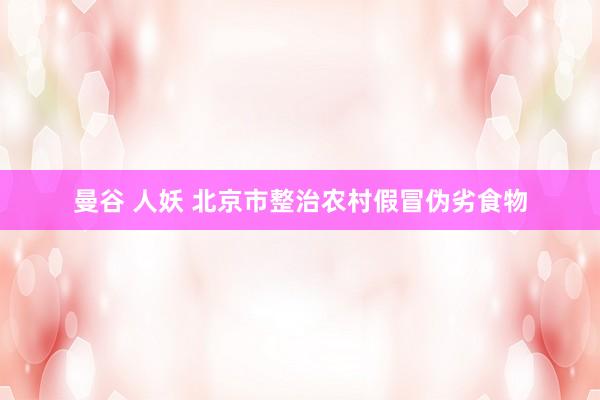 曼谷 人妖 北京市整治农村假冒伪劣食物
