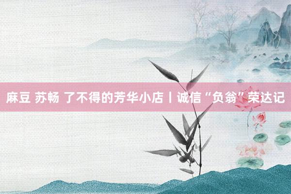 麻豆 苏畅 了不得的芳华小店丨诚信“负翁”荣达记