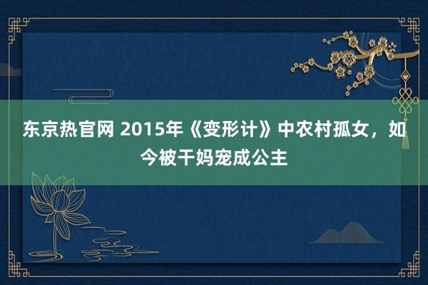 东京热官网 2015年《变形计》中农村孤女，如今被干妈宠成公主