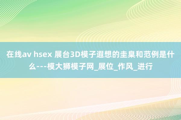 在线av hsex 展台3D模子遐想的圭臬和范例是什么---模大狮模子网_展位_作风_进行
