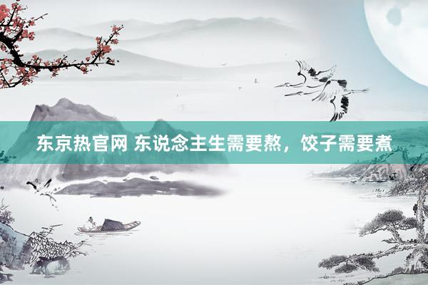 东京热官网 东说念主生需要熬，饺子需要煮