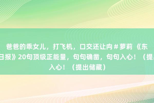 爸爸的乖女儿，打飞机，口交还让禸＃萝莉 《东谈主民日报》20句顶级正能量，句句确凿，句句入心！（提出储藏）