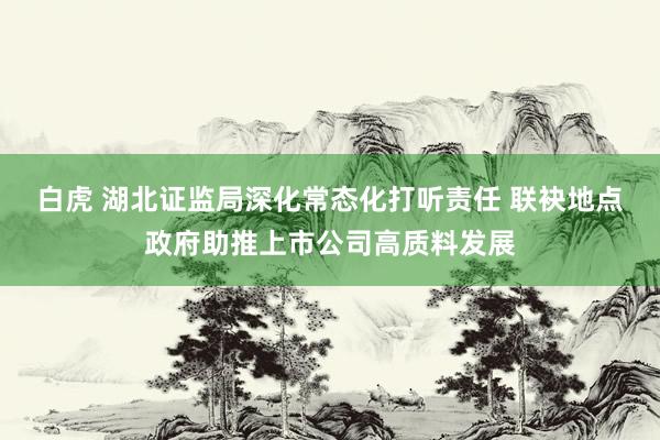 白虎 湖北证监局深化常态化打听责任 联袂地点政府助推上市公司高质料发展