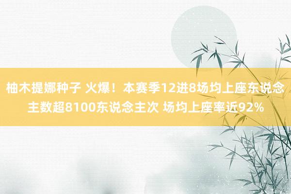 柚木提娜种子 火爆！本赛季12进8场均上座东说念主数超8100东说念主次 场均上座率近92%