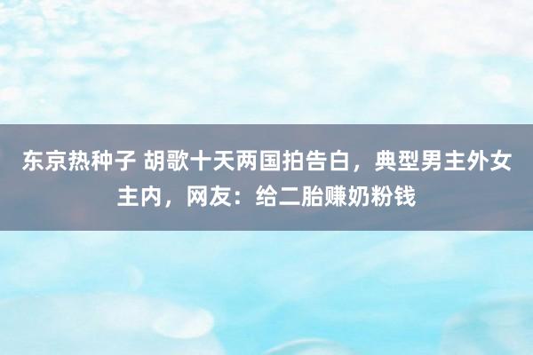 东京热种子 胡歌十天两国拍告白，典型男主外女主内，网友：给二胎赚奶粉钱