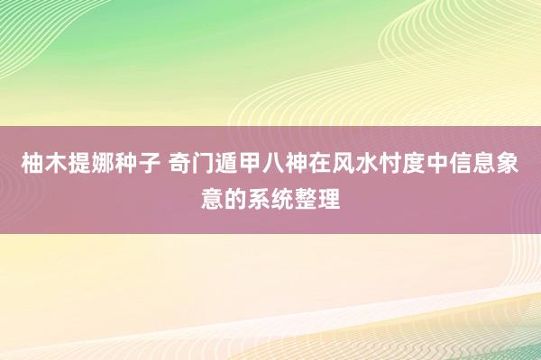 柚木提娜种子 奇门遁甲八神在风水忖度中信息象意的系统整理