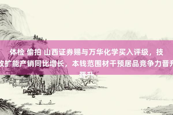 体检 偷拍 山西证券赐与万华化学买入评级，技改扩能产销同比增长，本钱范围材干预居品竞争力晋升