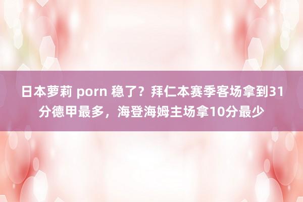 日本萝莉 porn 稳了？拜仁本赛季客场拿到31分德甲最多，海登海姆主场拿10分最少